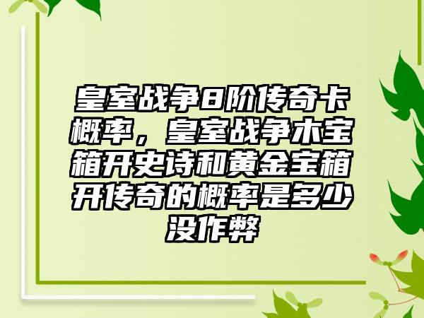 皇室战争8阶传奇卡概率，皇室战争木宝箱开史诗和黄金宝箱开传奇的概率是多少没作弊