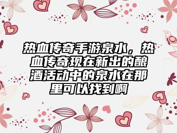 热血传奇手游泉水，热血传奇现在新出的酿酒活动中的泉水在那里可以找到啊