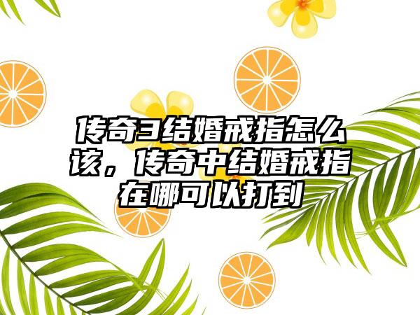 传奇3结婚戒指怎么该，传奇中结婚戒指在哪可以打到