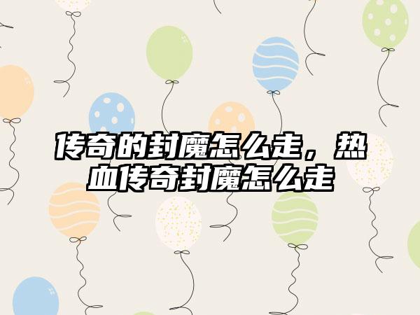 传奇的封魔怎么走，热血传奇封魔怎么走