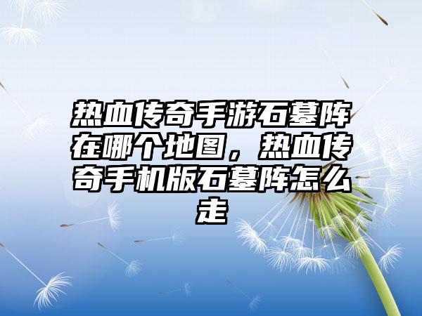 热血传奇手游石墓阵在哪个地图，热血传奇手机版石墓阵怎么走