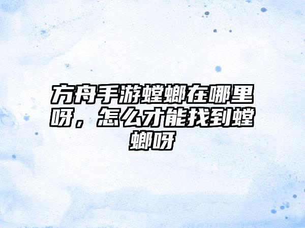 方舟手游螳螂在哪里呀，怎么才能找到螳螂呀