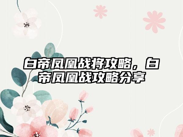 白帝凤凰战将攻略，白帝凤凰战攻略分享