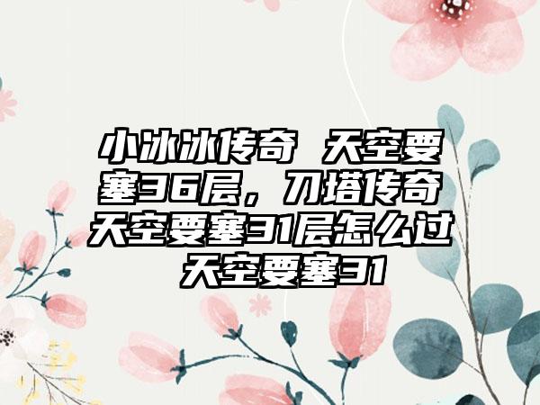 小冰冰传奇 天空要塞36层，刀塔传奇天空要塞31层怎么过 天空要塞31