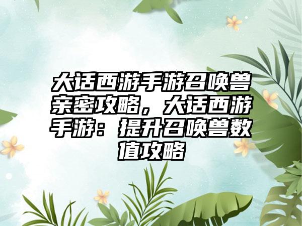 大话西游手游召唤兽亲密攻略，大话西游手游：提升召唤兽数值攻略