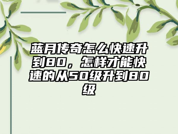 蓝月传奇怎么快速升到80，怎样才能快速的从50级升到80级