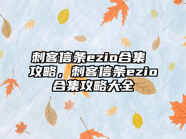 刺客信条ezio合集 攻略，刺客信条ezio合集攻略大全