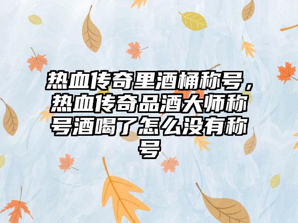 热血传奇里酒桶称号，热血传奇品酒大师称号酒喝了怎么没有称号