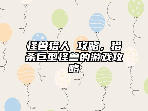 怪兽猎人 攻略，猎杀巨型怪兽的游戏攻略