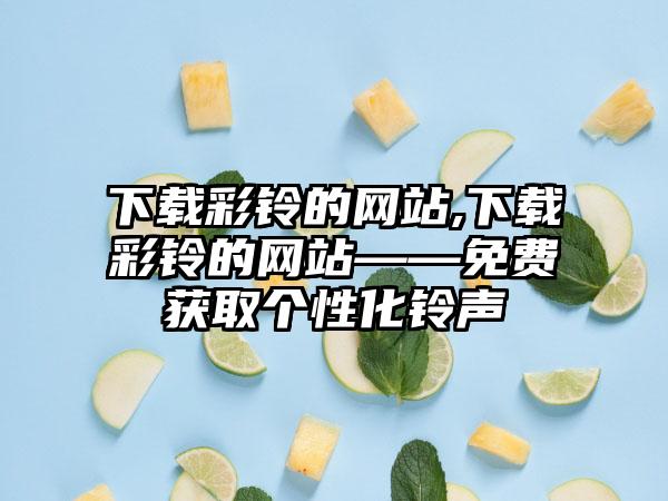 下载彩铃的网站,下载彩铃的网站——免费获取个性化铃声