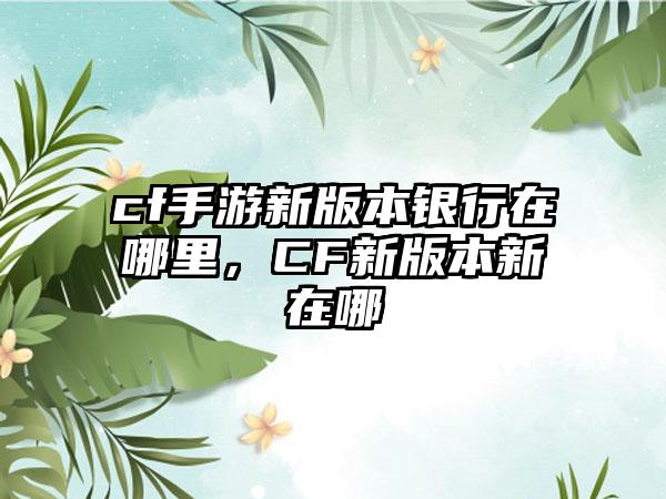 cf手游新版本银行在哪里，CF新版本新在哪