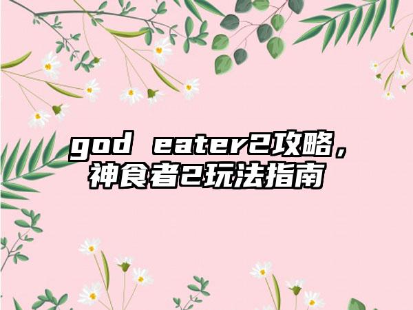 god eater2攻略，神食者2玩法指南