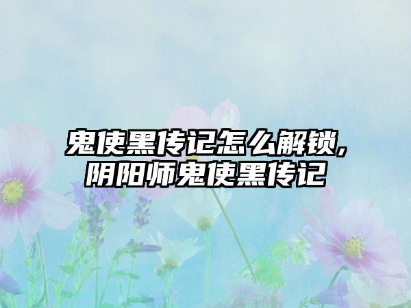 鬼使黑传记怎么解锁,阴阳师鬼使黑传记