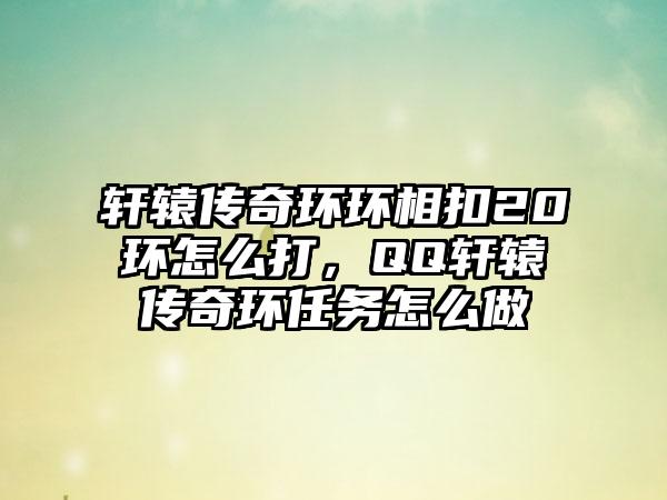 轩辕传奇环环相扣20环怎么打，QQ轩辕传奇环任务怎么做