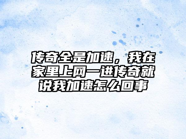 传奇全是加速，我在家里上网一进传奇就说我加速怎么回事