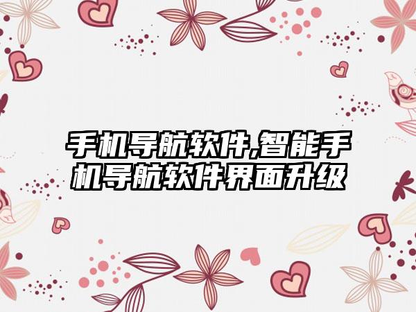 手机导航软件,智能手机导航软件界面升级