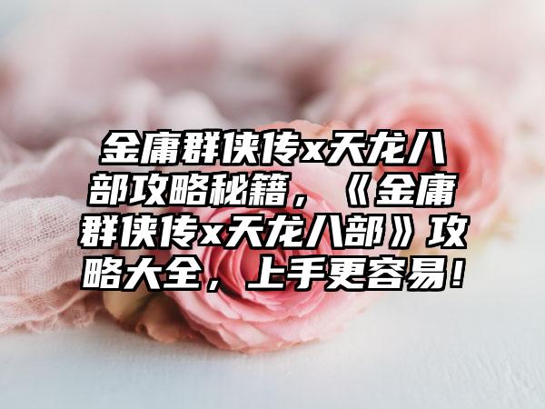 金庸群侠传x天龙八部攻略秘籍，《金庸群侠传x天龙八部》攻略大全，上手更容易！
