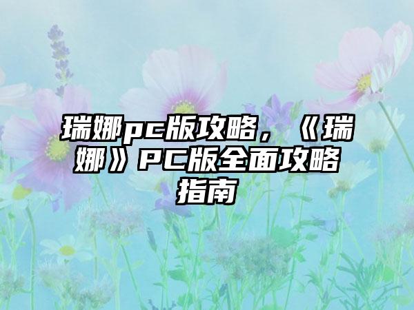 瑞娜pc版攻略，《瑞娜》PC版全面攻略指南