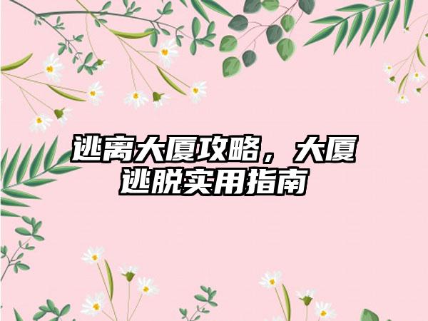 逃离大厦攻略，大厦逃脱实用指南
