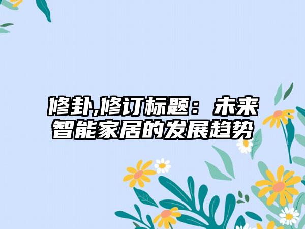 修卦,修订标题：未来智能家居的发展趋势