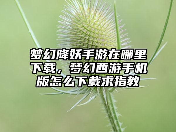 梦幻降妖手游在哪里下载，梦幻西游手机版怎么下载求指教