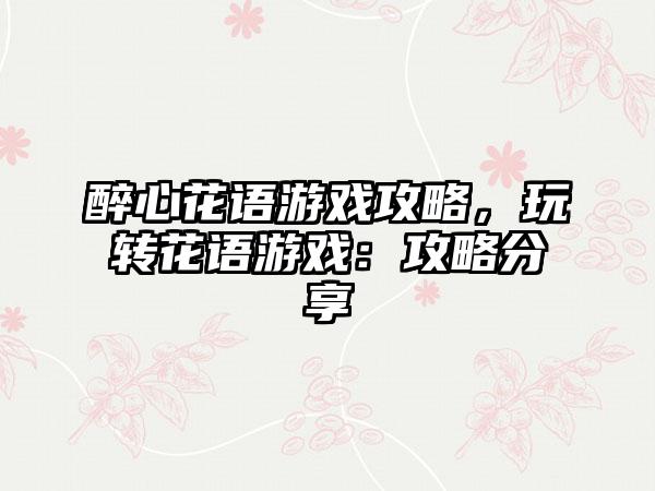 醉心花语游戏攻略，玩转花语游戏：攻略分享