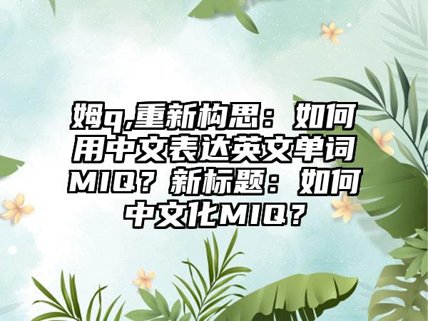 姆q,重新构思：如何用中文表达英文单词MIQ？新标题：如何中文化MIQ？