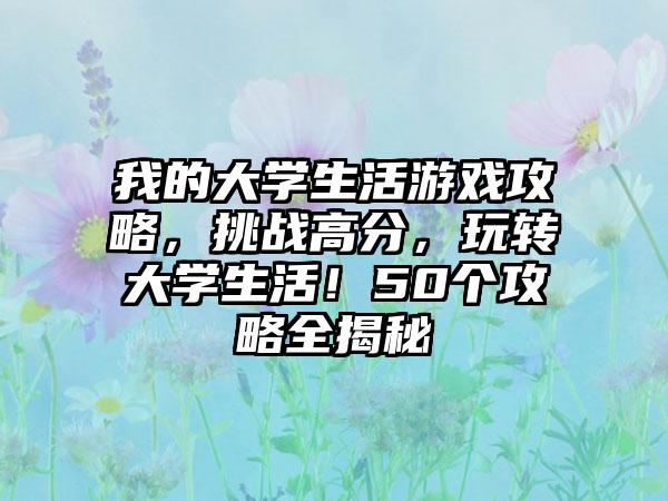 我的大学生活游戏攻略，挑战高分，玩转大学生活！50个攻略全揭秘