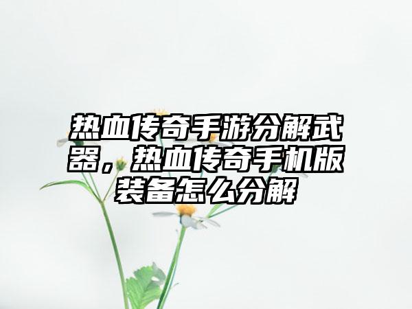 热血传奇手游分解武器，热血传奇手机版装备怎么分解