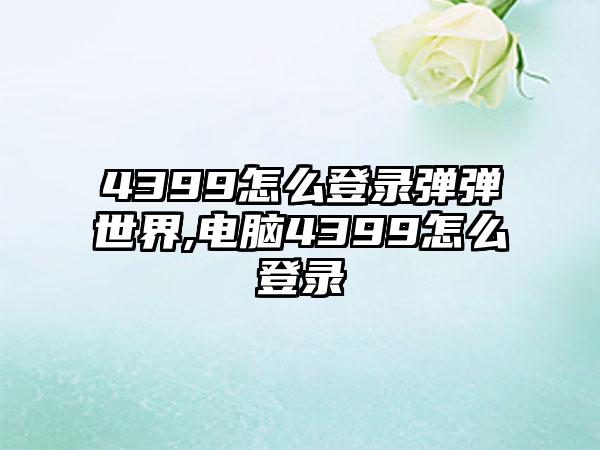 4399怎么登录弹弹世界,电脑4399怎么登录