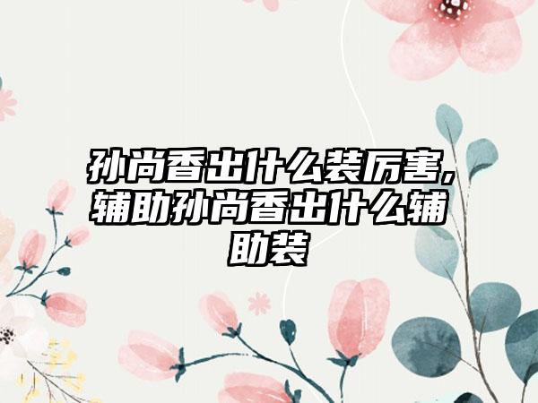 孙尚香出什么装厉害,辅助孙尚香出什么辅助装