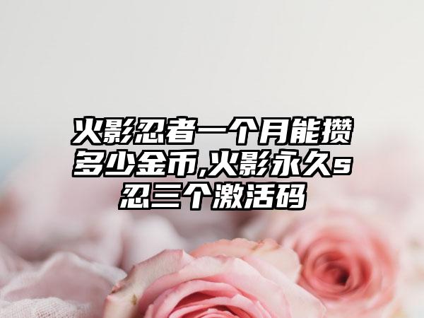 火影忍者一个月能攒多少金币,火影永久s忍三个激活码