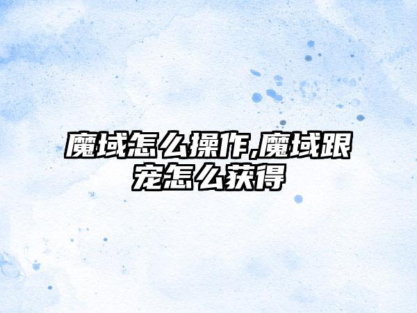 魔域怎么操作,魔域跟宠怎么获得