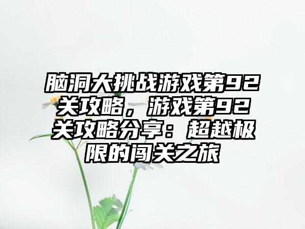 脑洞大挑战游戏第92关攻略，游戏第92关攻略分享：超越极限的闯关之旅