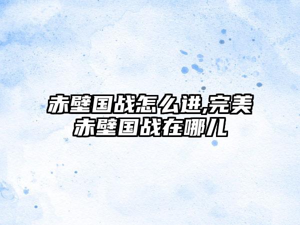 赤壁国战怎么进,完美赤壁国战在哪儿