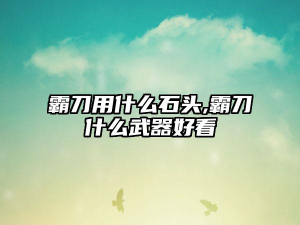 霸刀用什么石头,霸刀什么武器好看