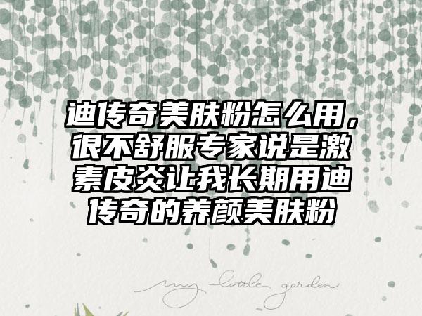 迪传奇美肤粉怎么用，很不舒服专家说是激素皮炎让我长期用迪传奇的养颜美肤粉