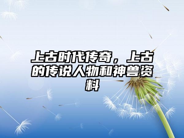 上古时代传奇，上古的传说人物和神兽资料