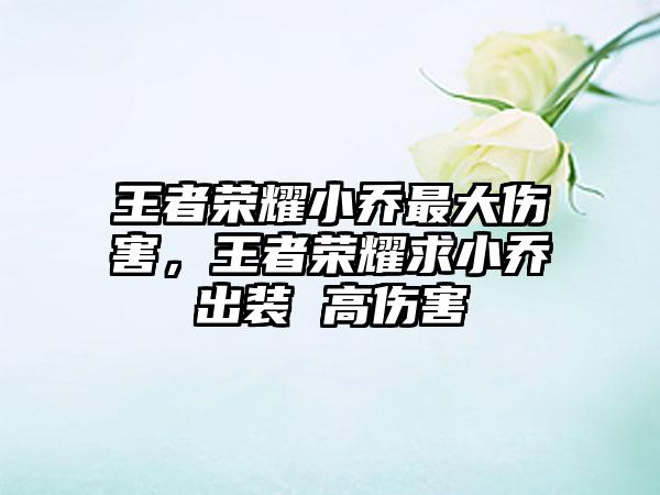 王者荣耀小乔最大伤害，王者荣耀求小乔出装 高伤害