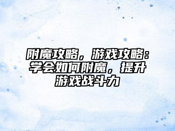 附魔攻略，游戏攻略：学会如何附魔，提升游戏战斗力