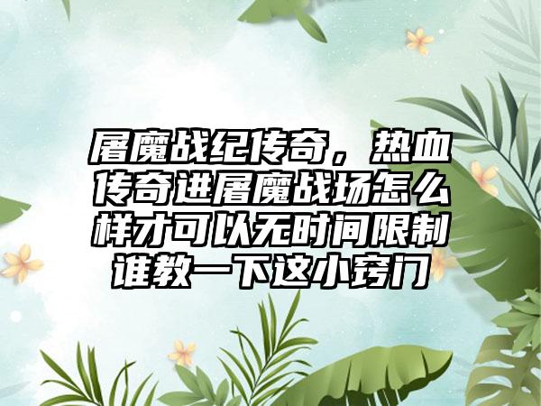 屠魔战纪传奇，热血传奇进屠魔战场怎么样才可以无时间限制谁教一下这小窍门