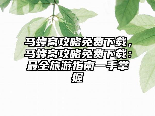 马蜂窝攻略免费下载，马蜂窝攻略免费下载：最全旅游指南一手掌握