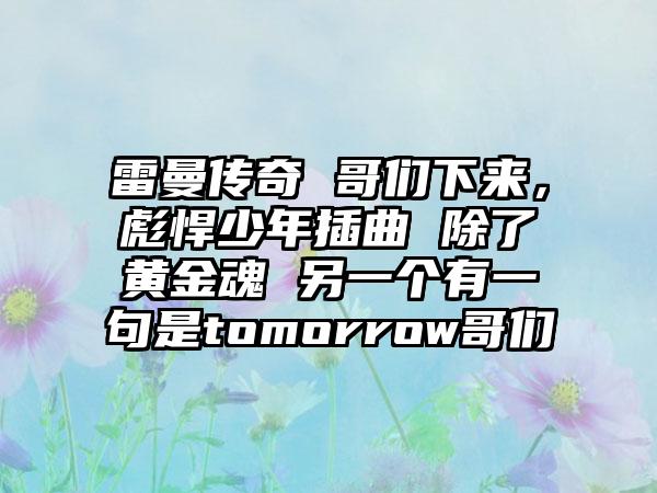 雷曼传奇 哥们下来，彪悍少年插曲 除了黄金魂 另一个有一句是tomorrow哥们