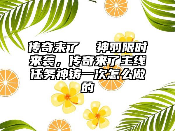 传奇来了  神羽限时来袭，传奇来了主线任务神铸一次怎么做的