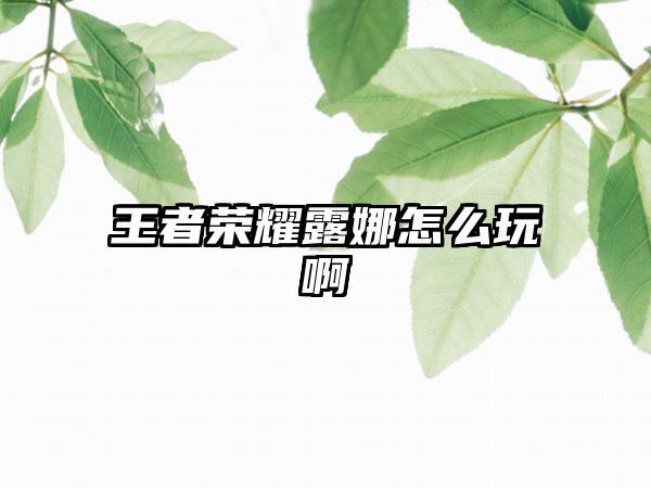 王者荣耀露娜怎么玩啊