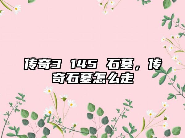 传奇3 145 石墓，传奇石墓怎么走