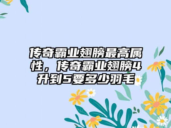 传奇霸业翅膀最高属性，传奇霸业翅膀4升到5要多少羽毛