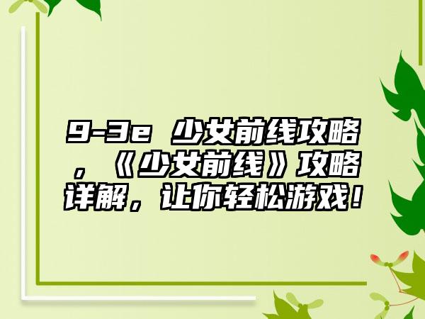 9-3e 少女前线攻略，《少女前线》攻略详解，让你轻松游戏！