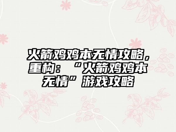 火箭鸡鸡本无情攻略，重构：“火箭鸡鸡本无情”游戏攻略