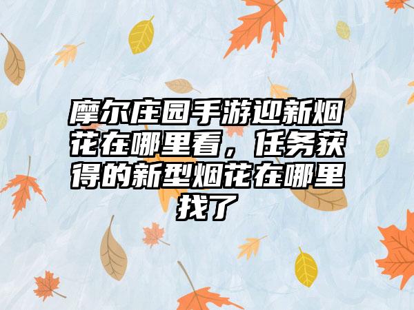 摩尔庄园手游迎新烟花在哪里看，任务获得的新型烟花在哪里找了